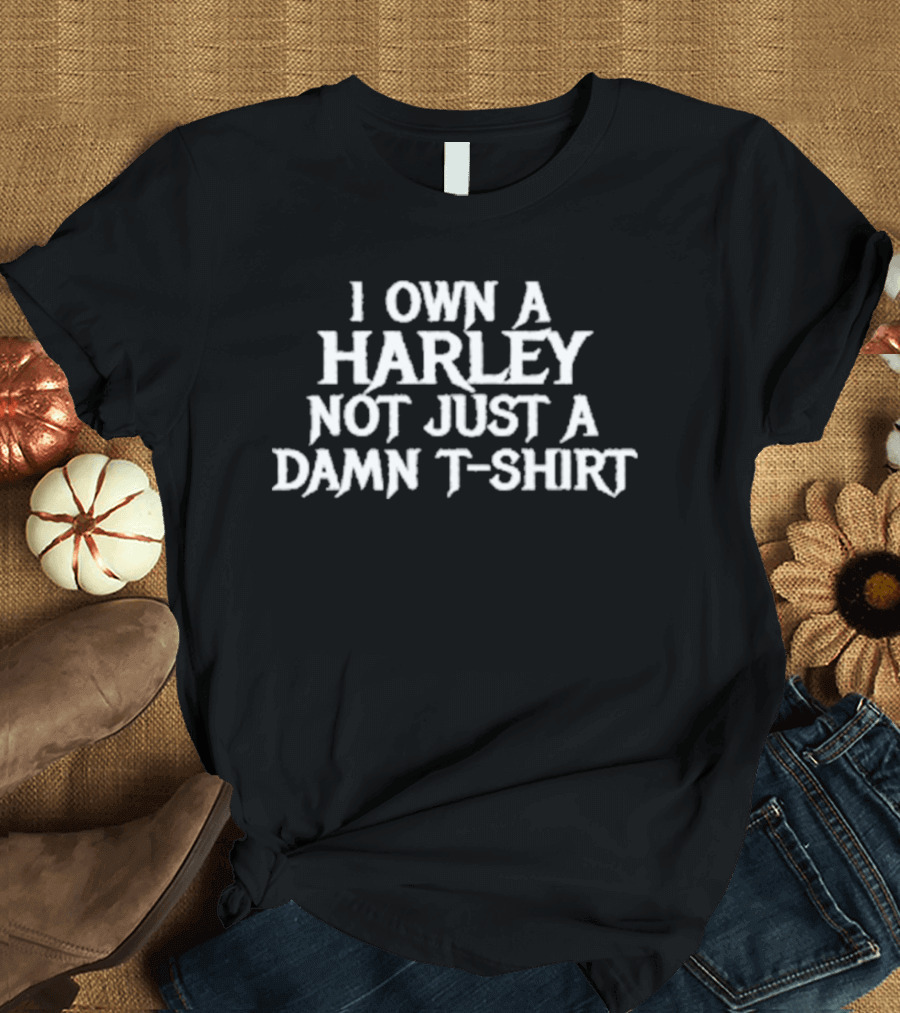 I Own A Harley Not Just A Damn T T-Shirt