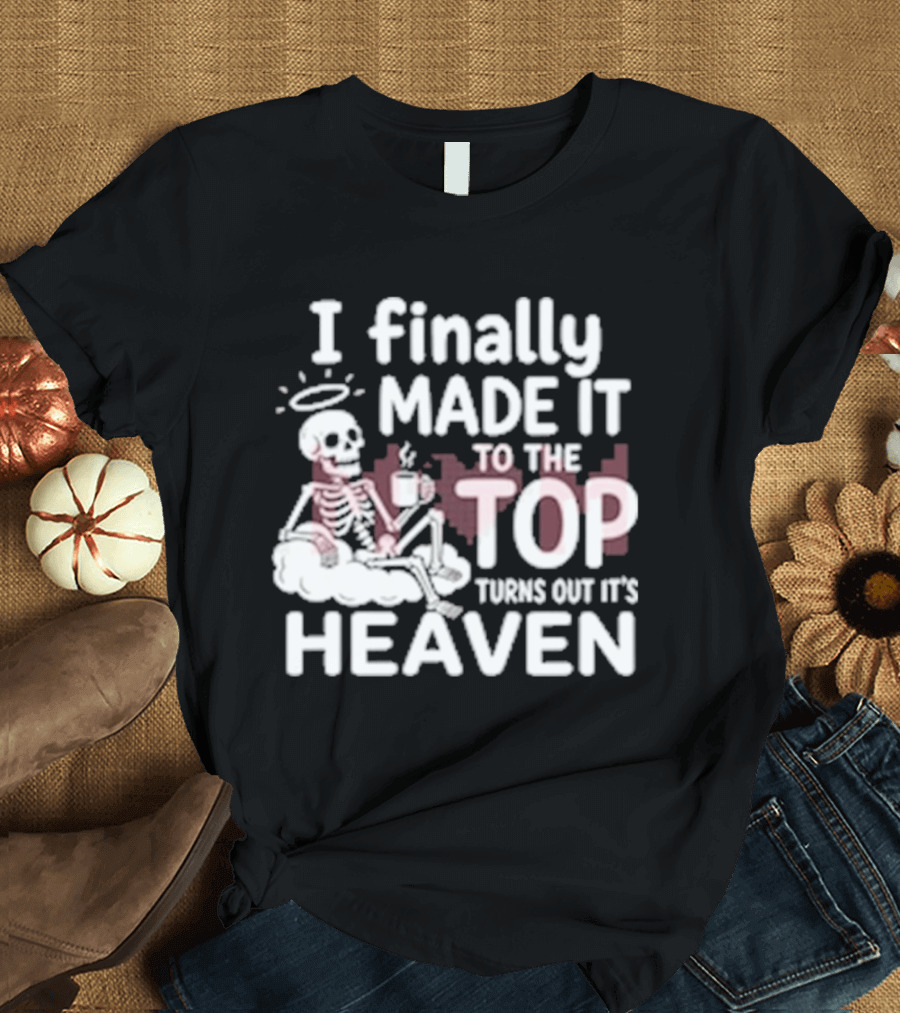I Finally Made It To The Top Turns Out It's Heaven Skeleton T-Shirt