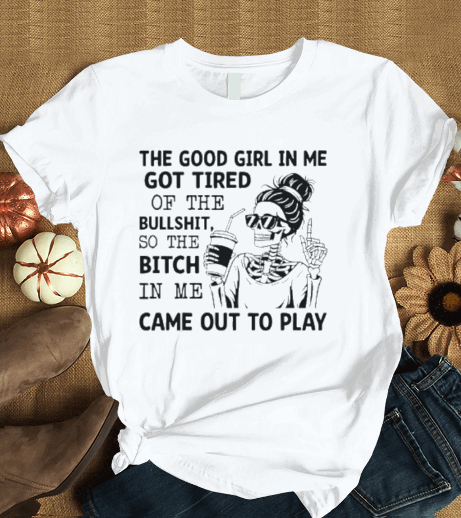 The Good Girl In Me Got Tired So The Bitch In Me Came Out To Play Skeleton T-Shirt