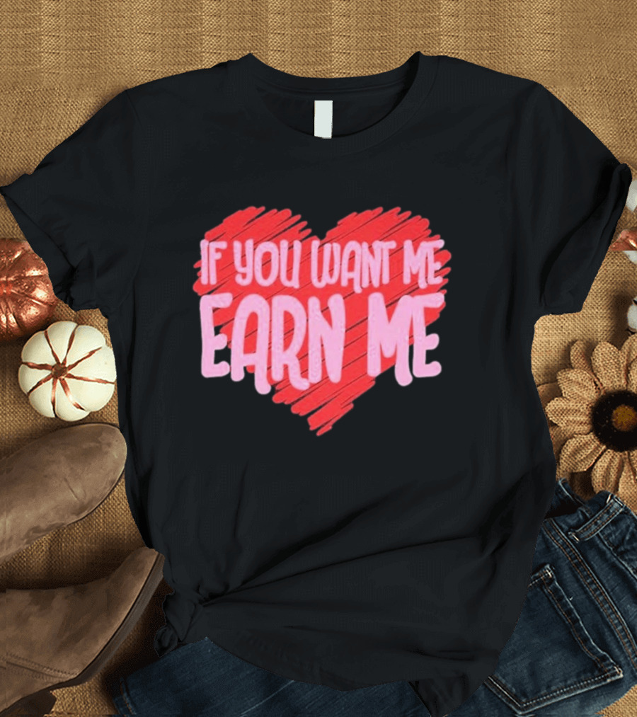 Valentine's Day Heart If You Want Me Earn Me T-Shirt