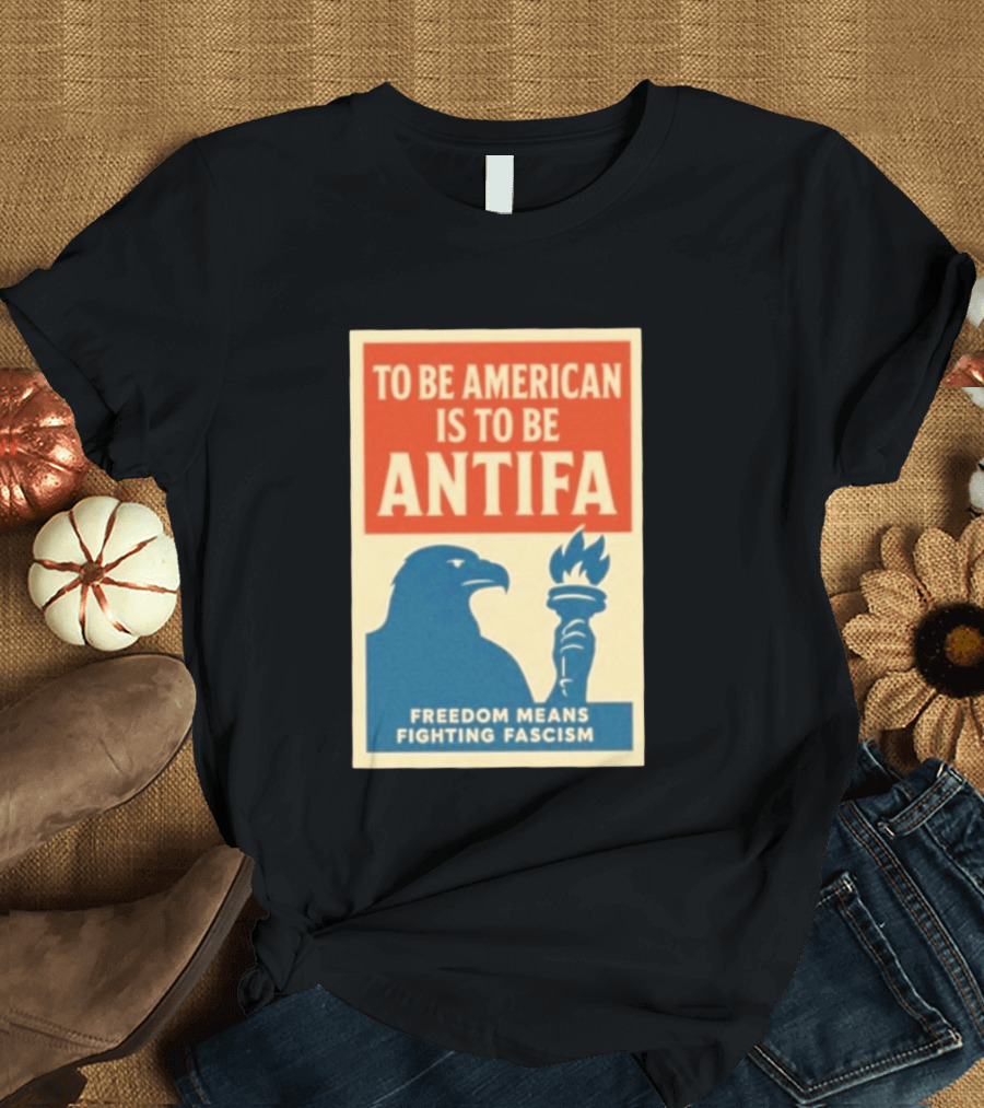 To Be American Is To Be Antifa Freedom Means Fighting Fascism Eagle Torch T-Shirt