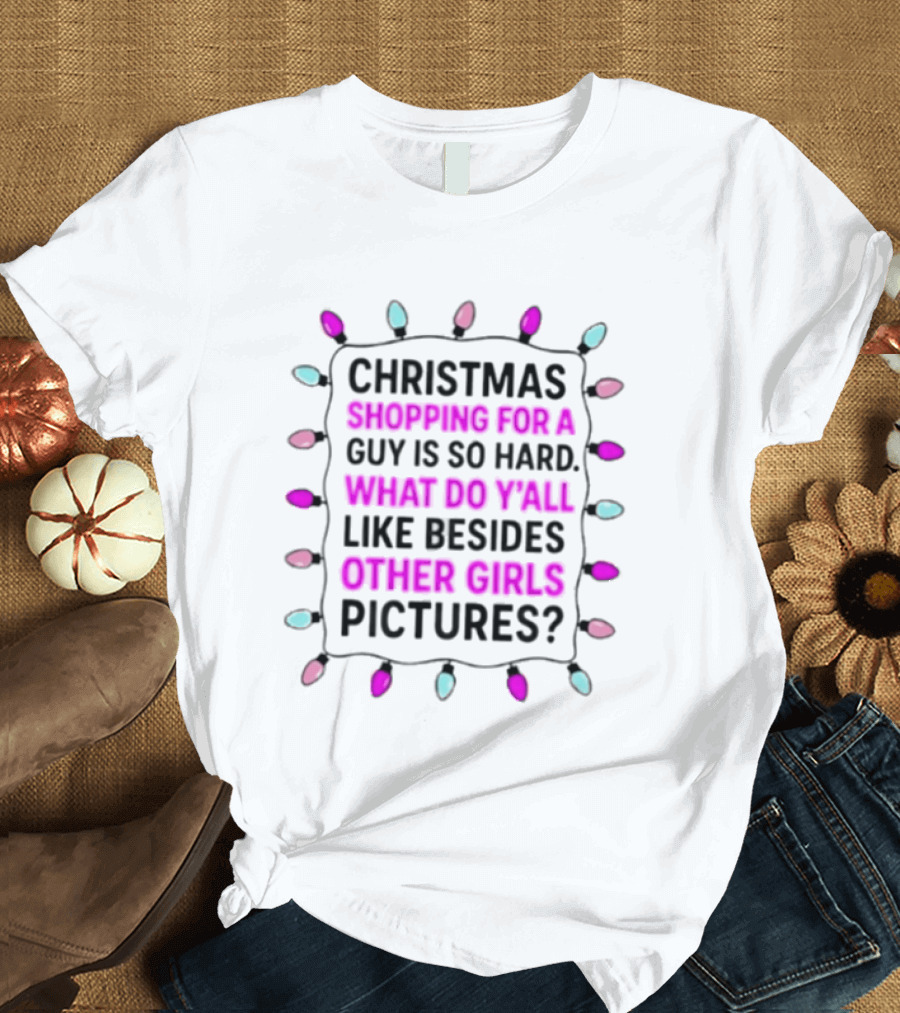 Christmas Shopping For A Guy Is So Hard What Do Yall Like Besides Other Girls Pictures T-Shirt