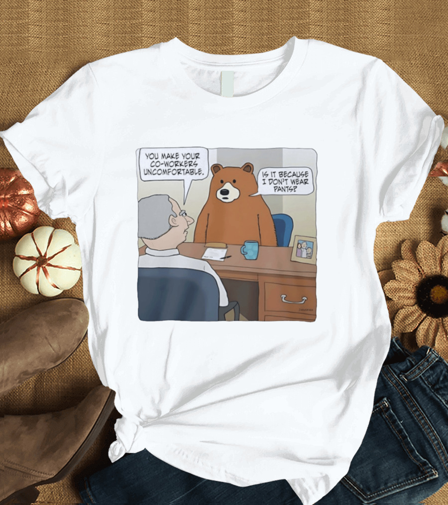 You Make Your Co Workers Uncomfortable Is It Because I Don't Wear Pants Bear Cartoon T-Shirt