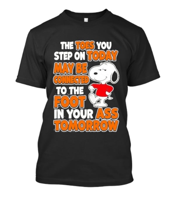 Snoopy Sarcasm The Toes You Step On Today May Be Connected To The Foot In Your Ass Tomorrow T-Shirt