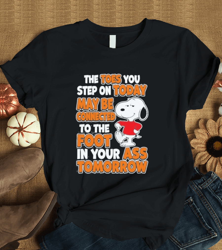 Snoopy Sarcasm The Toes You Step On Today May Be Connected To The Foot In Your Ass Tomorrow T-Shirt