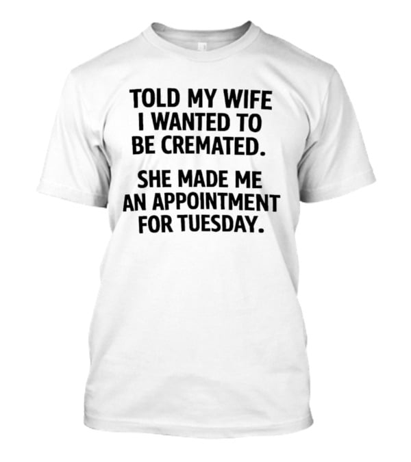 Told My Wife I Wanted To Be Cremated She Made Me An Appointment For Tuesday T-Shirt