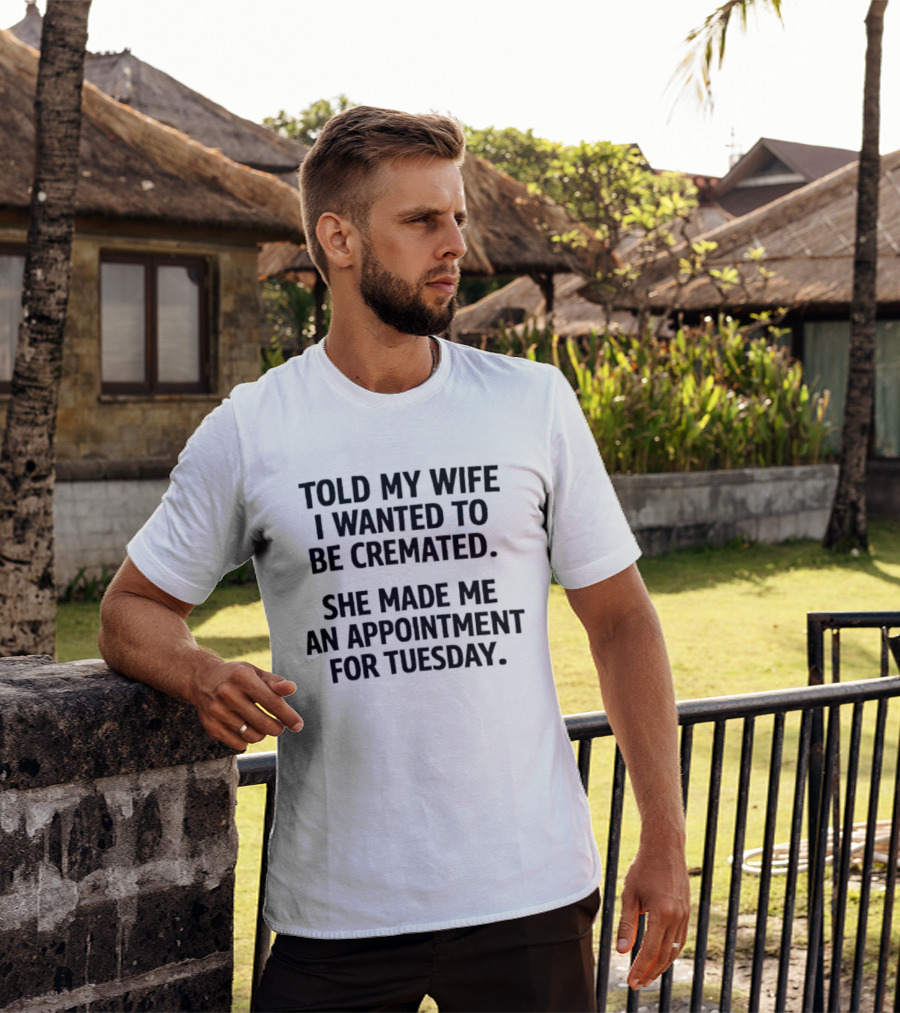 Told My Wife I Wanted To Be Cremated She Made Me An Appointment For Tuesday T-Shirt