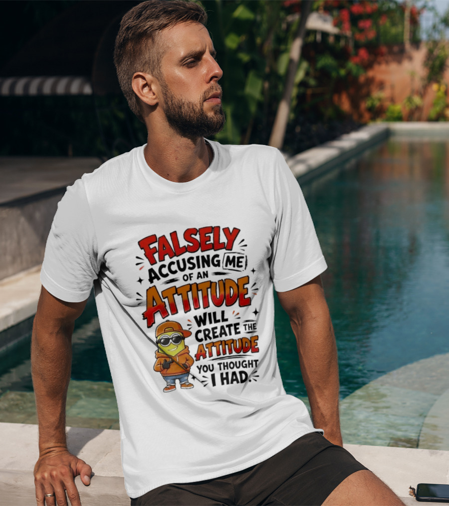 Falsely Accusing Me Of An Attitude Will Create The Attitude You Thought I Had T-Shirt