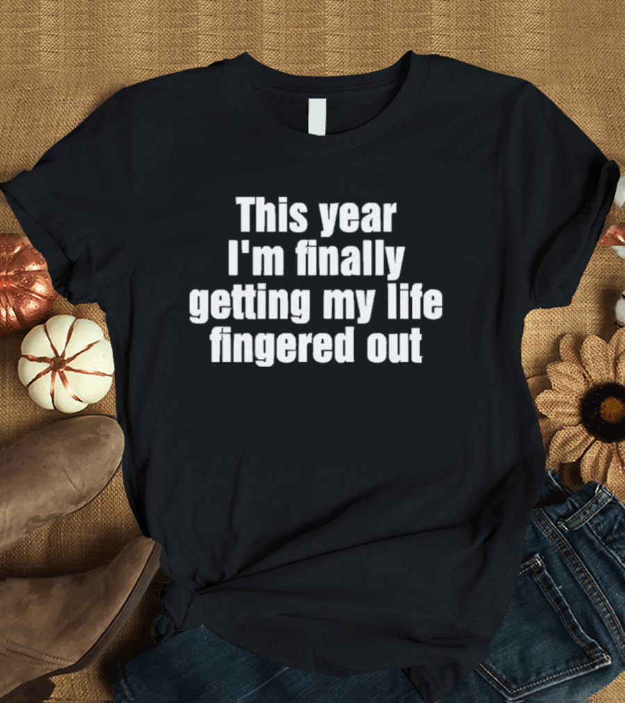 This Year I'm Finally Getting My Life Fingered Out T-Shirt
