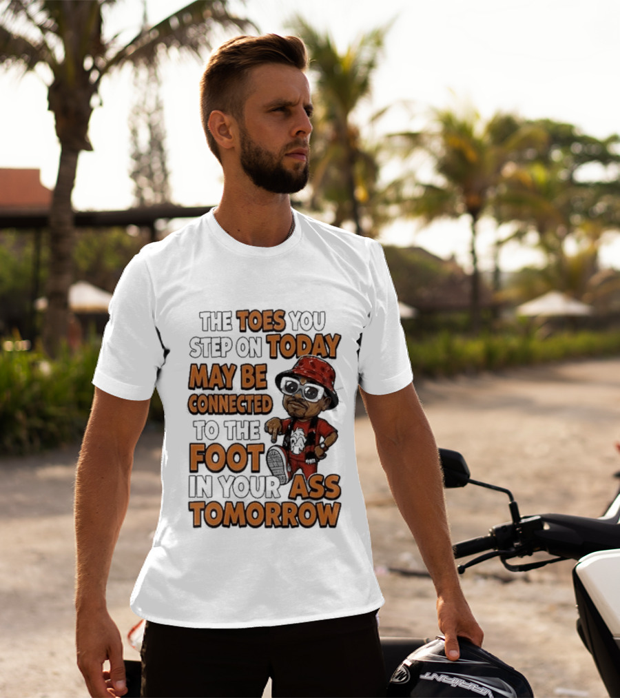 The Toes You Step On Today May Be Connected To The Foot In Your Ass Tomorrow Cartoon T-Shirt
