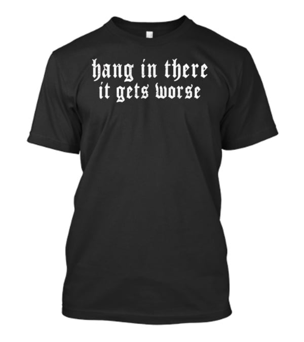 Hang In There It Gets Worse Old English Font Sarcastic Pessimistic T-Shirt