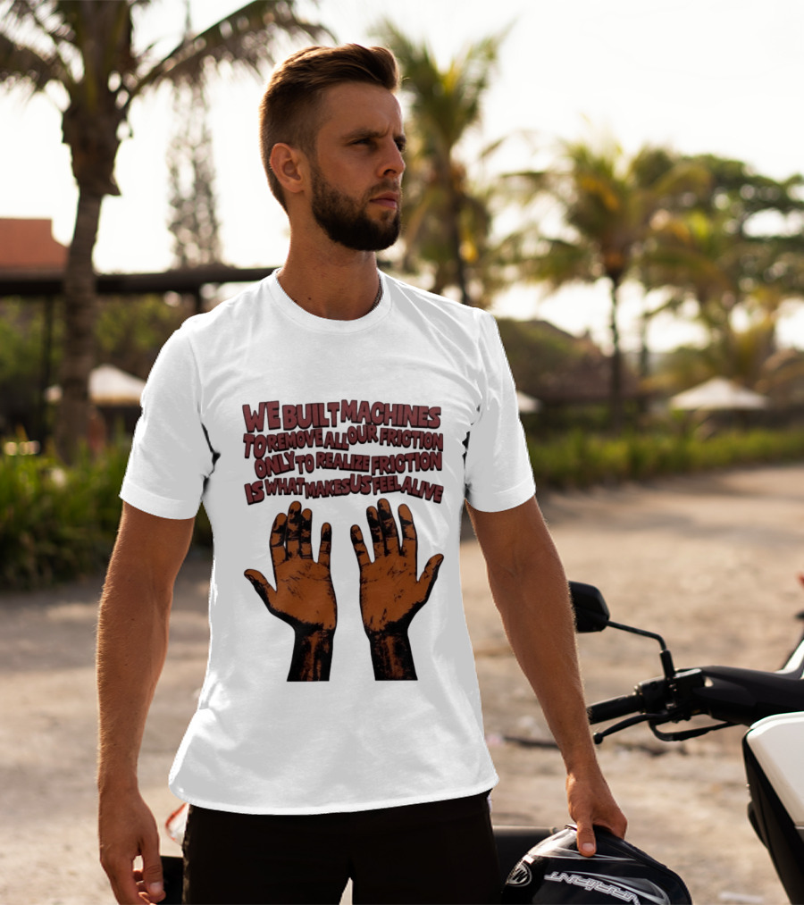 We Built Machines To Remove All Our Friction Only To Realize Friction Is What Makes Us Feel Alive Hands T-Shirt