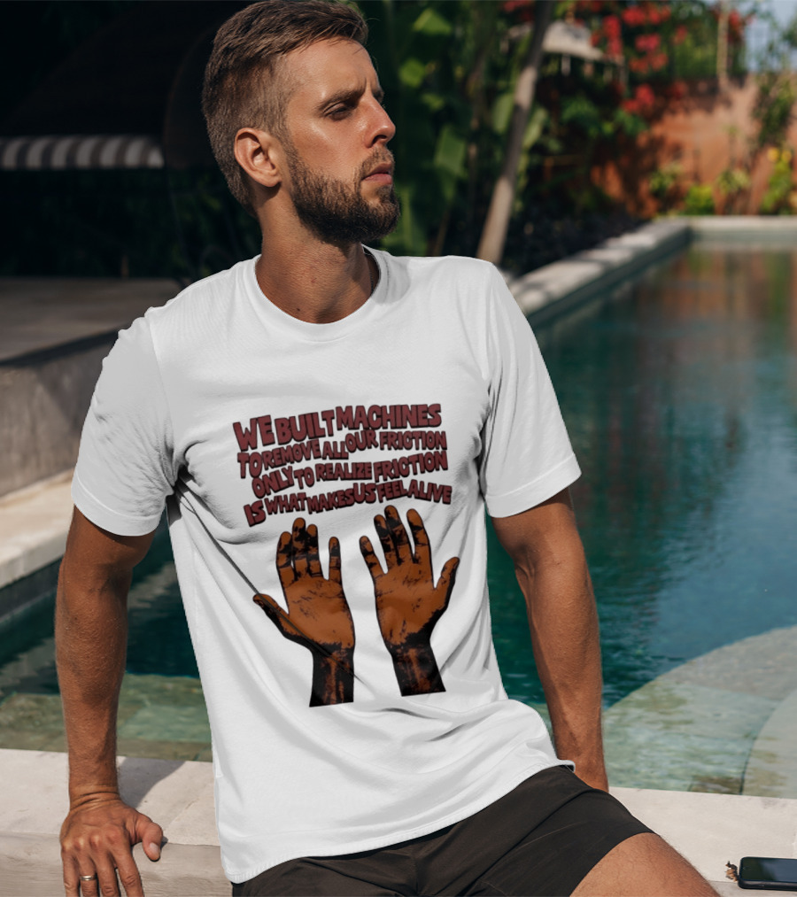 We Built Machines To Remove All Our Friction Only To Realize Friction Is What Makes Us Feel Alive Hands T-Shirt