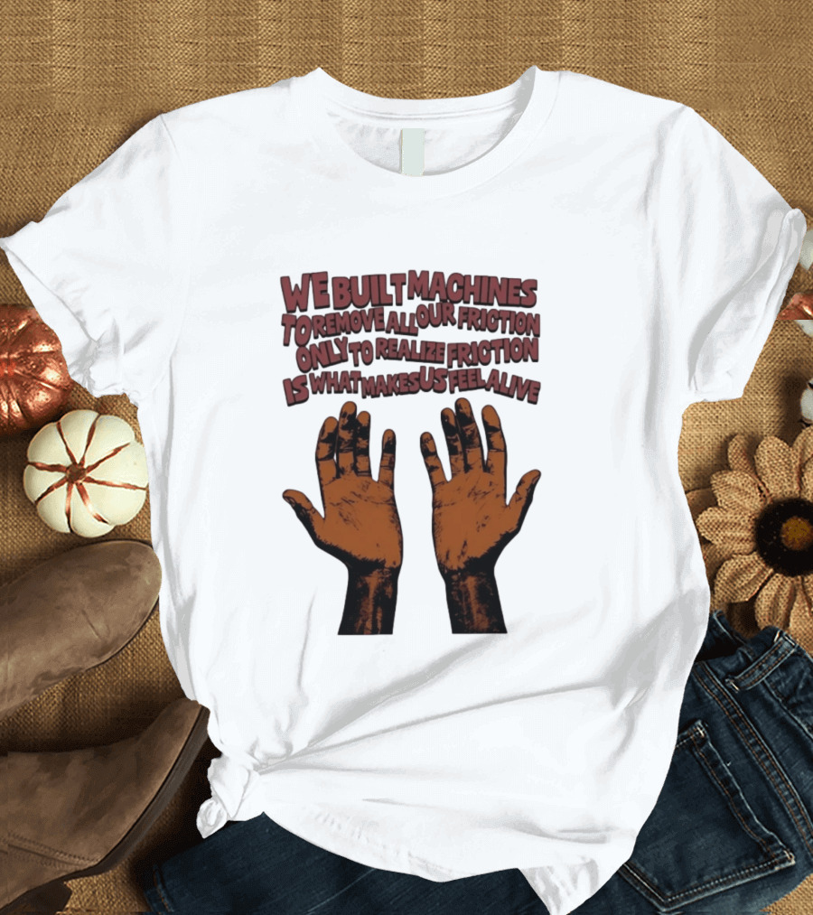 We Built Machines To Remove All Our Friction Only To Realize Friction Is What Makes Us Feel Alive Hands T-Shirt