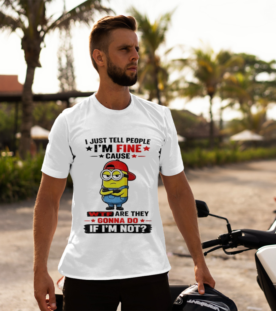 Minion I Just Tell People I'm Fine Cause WTF Are They Gonna Do If I'm Not T-Shirt