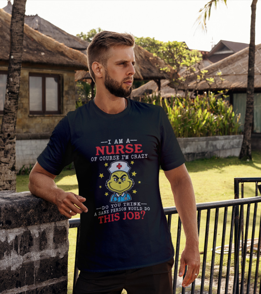 I Am A Nurse Of Course I'm Crazy Do You Think A Sane Person Would Do This Job Grinch Nurse T-Shirt
