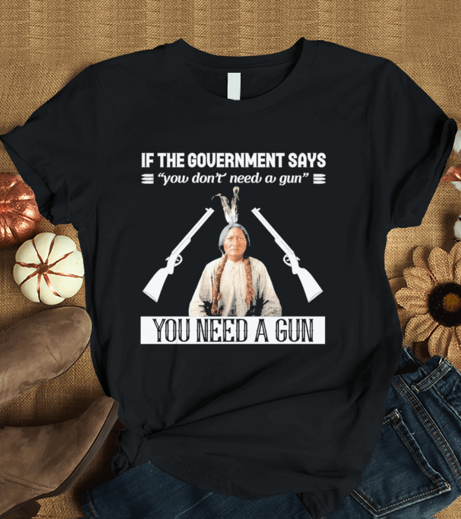 If The Government Says You Don't Need A Gun You Need A Gun Native American Chief And Rifles T-Shirt