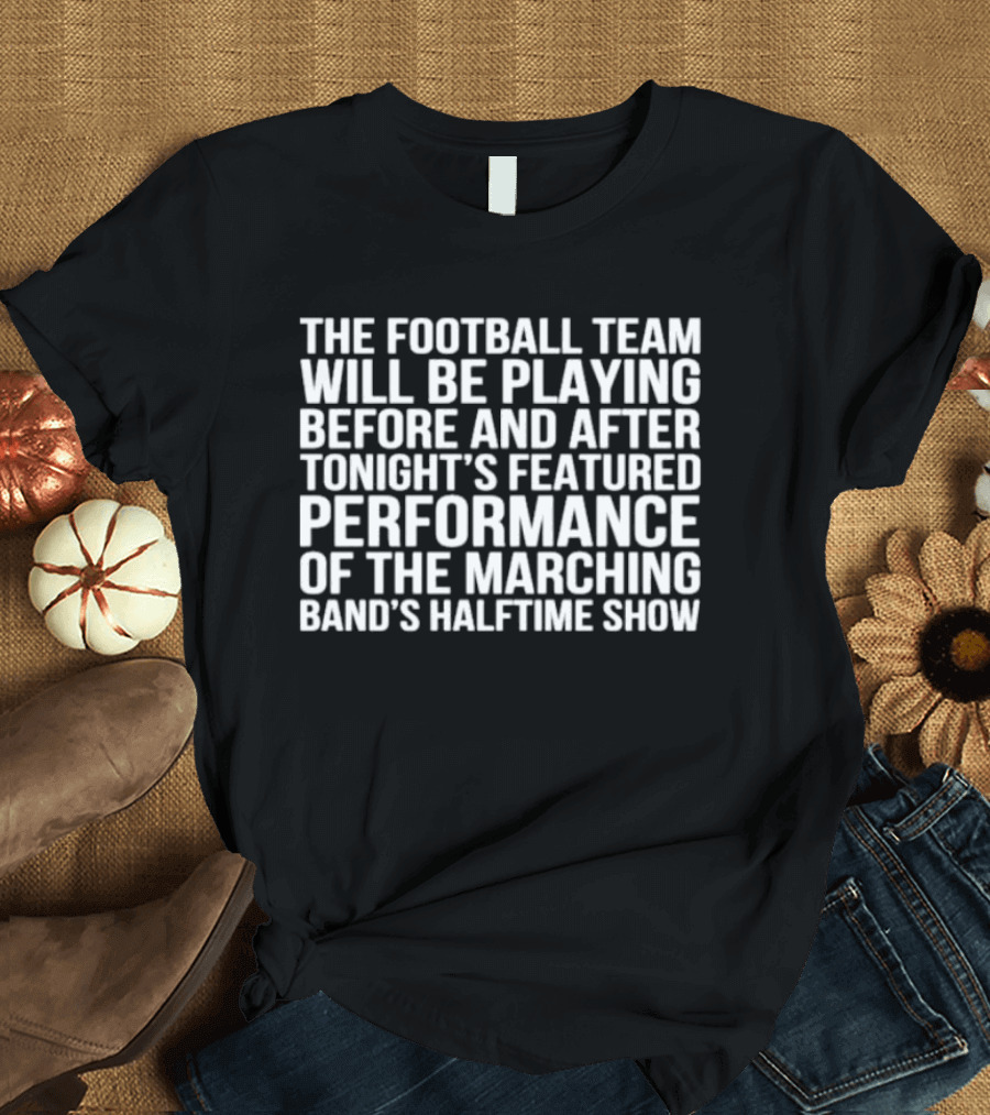 The Football Team Will Be Playing Before And After Tonight's Featured Performance Of The Marching Band's Halftime Show T-Shirt