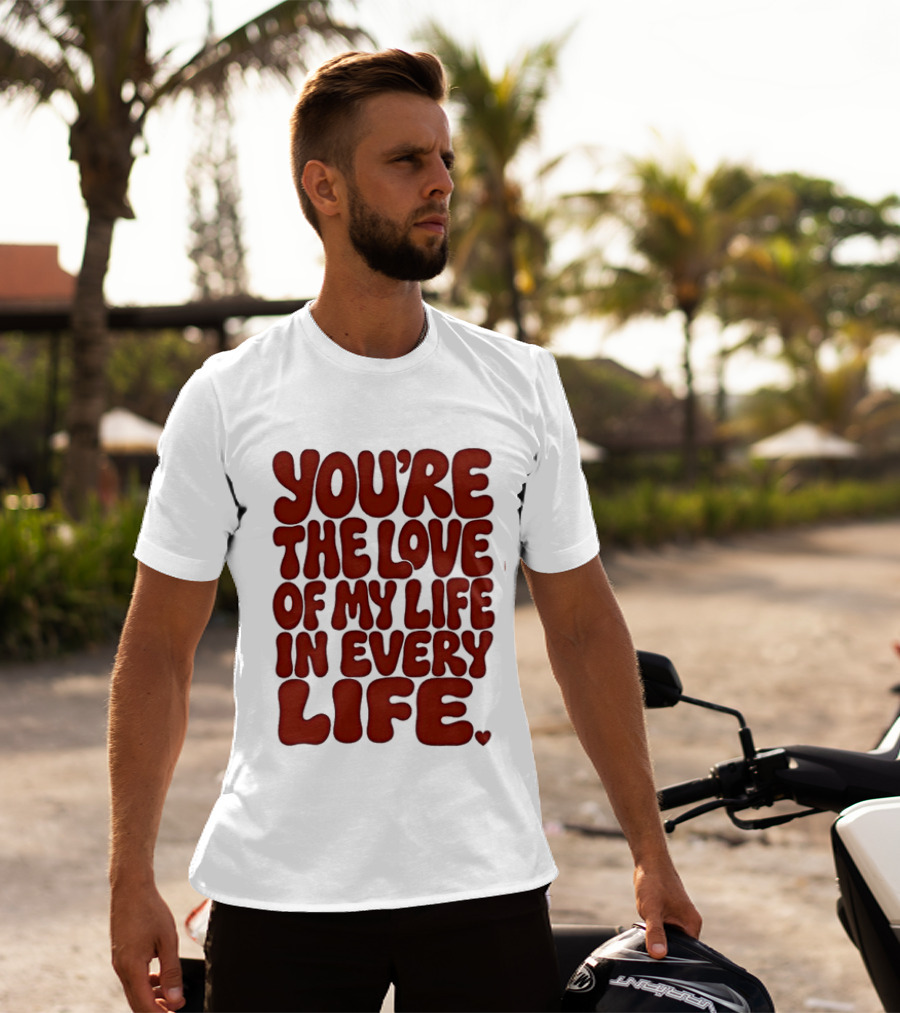 You're The Love Of My Life In Every Life Romantic Message T-Shirt