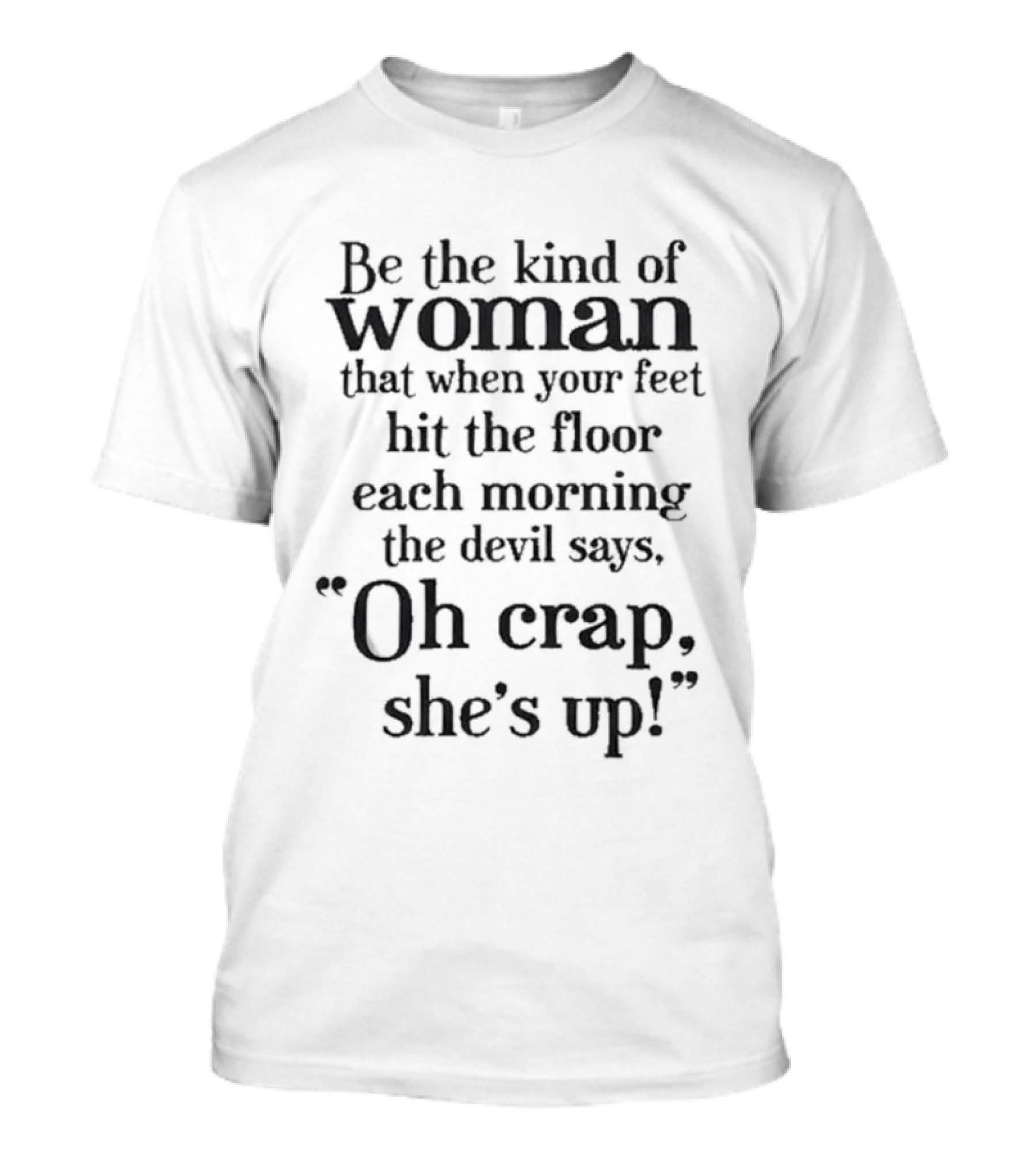 Be The Kind Of Woman That When Your Feet Hit The Floor Each Morning The Devil Says Oh Crap She’s Up T-Shirt