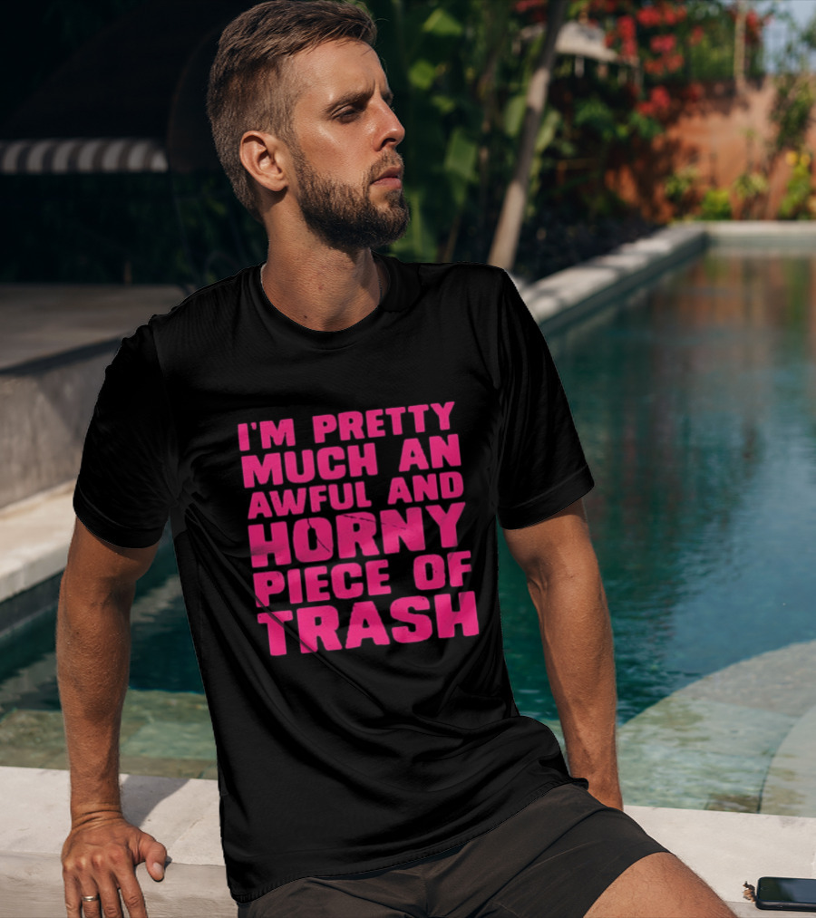 I'm Pretty Much An Awful And Horny Piece Of Trash T-Shirt