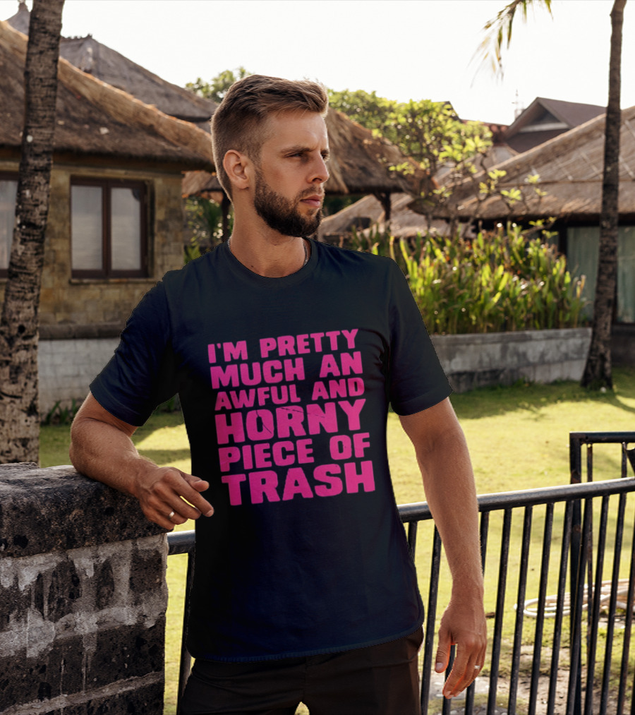 I'm Pretty Much An Awful And Horny Piece Of Trash T-Shirt