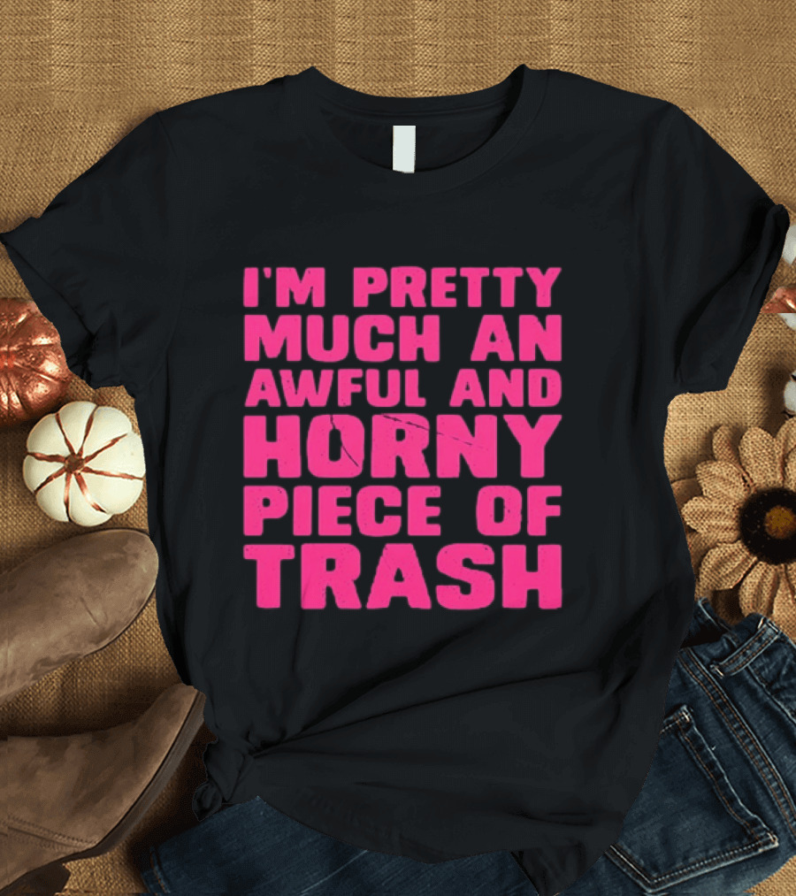 I'm Pretty Much An Awful And Horny Piece Of Trash T-Shirt