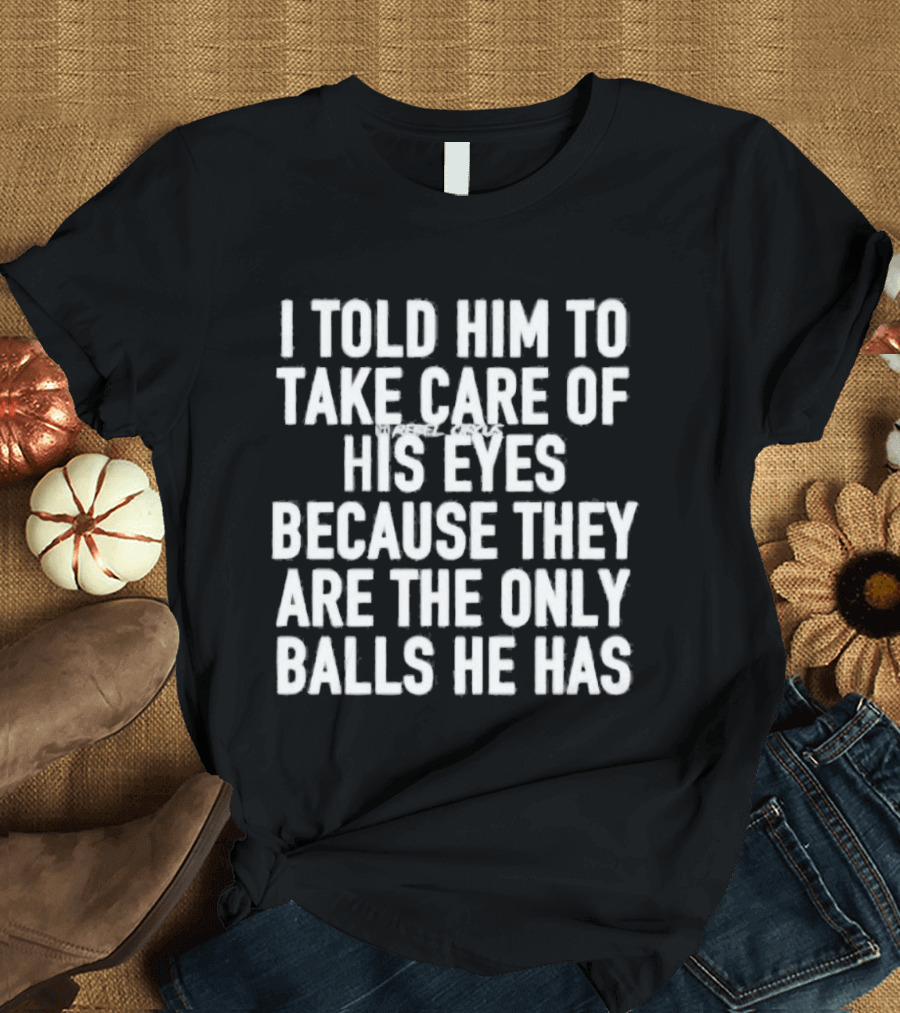 I Told Him To Take Care Of His Eyes Because They Are The Only Balls He Has T-Shirt