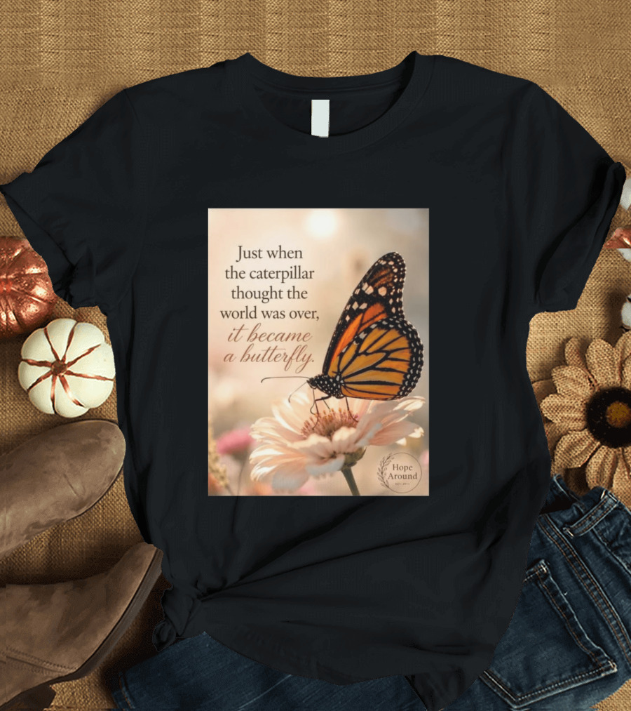 Just When The Caterpillar Thought The World Was Over It Became A Butterfly Hope Around T-Shirt