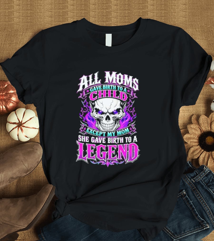 All Moms Gave Birth To A Child Except My Mom She Gave Birth To A Legend Skull Flames T-Shirt