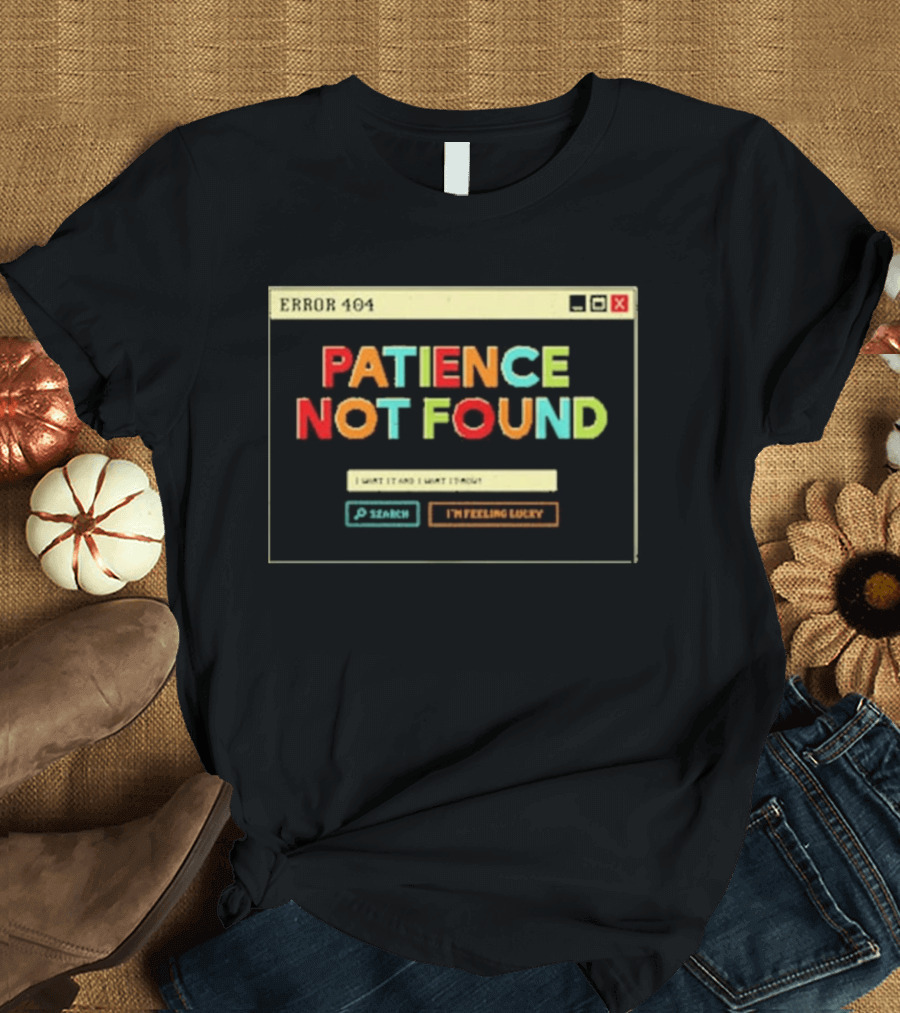 Patience Not Found Error 404 I Want It And I Want It Now T-Shirt
