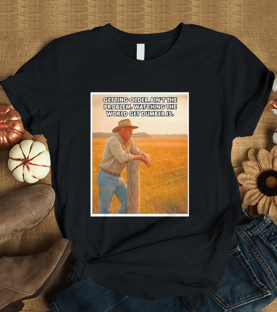 Getting Older Ain't The Problem Ing The World Get Dumber Is Country Wisdom Image T-Shirt