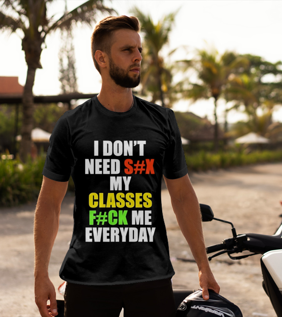 I Don't Need S#X My Classes F#CK Me Everyday T-Shirt