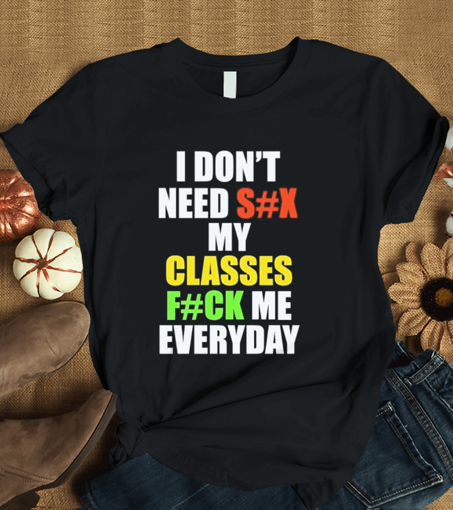 I Don't Need S#X My Classes F#CK Me Everyday T-Shirt