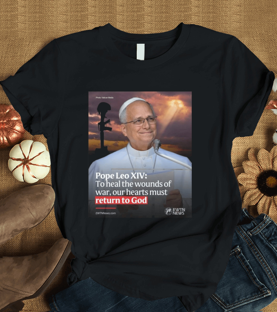 Pope Leo XIV To Heal The Wounds Of War Our Hearts Must Return To God EWTN News T-Shirt