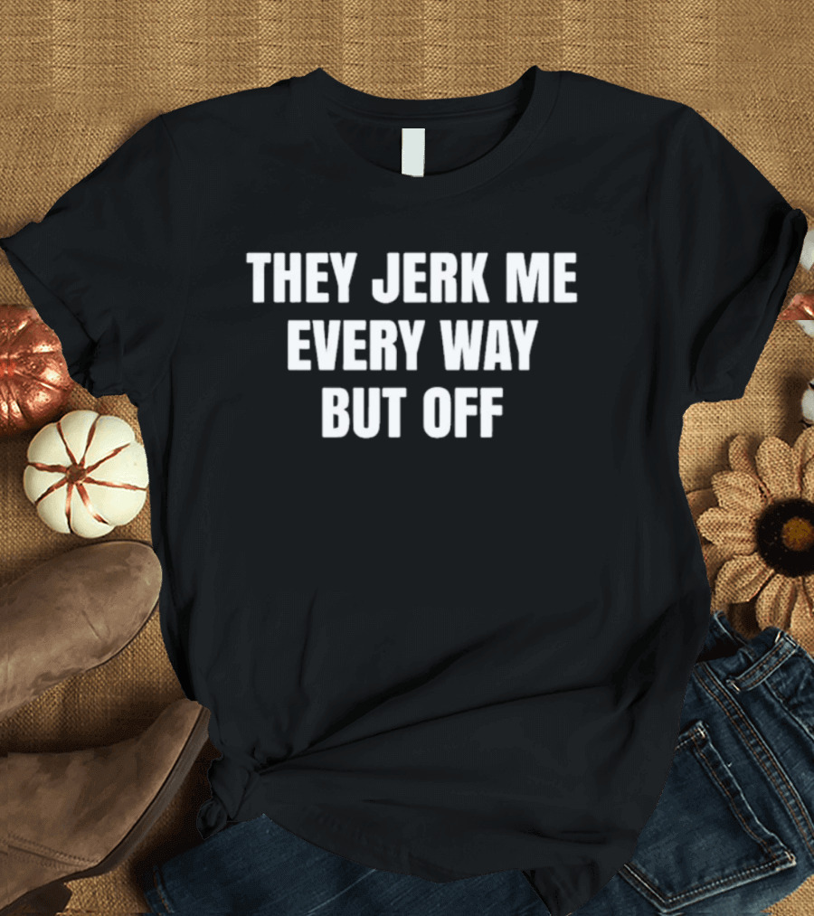 They Jerk Me Every Way But Off Sarcastic Saying T-Shirt