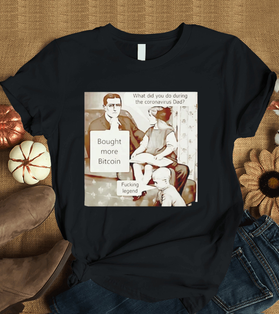 What Did You Do During The Coronavirus Dad Bought More Bitcoin Fucking Legend T-Shirt