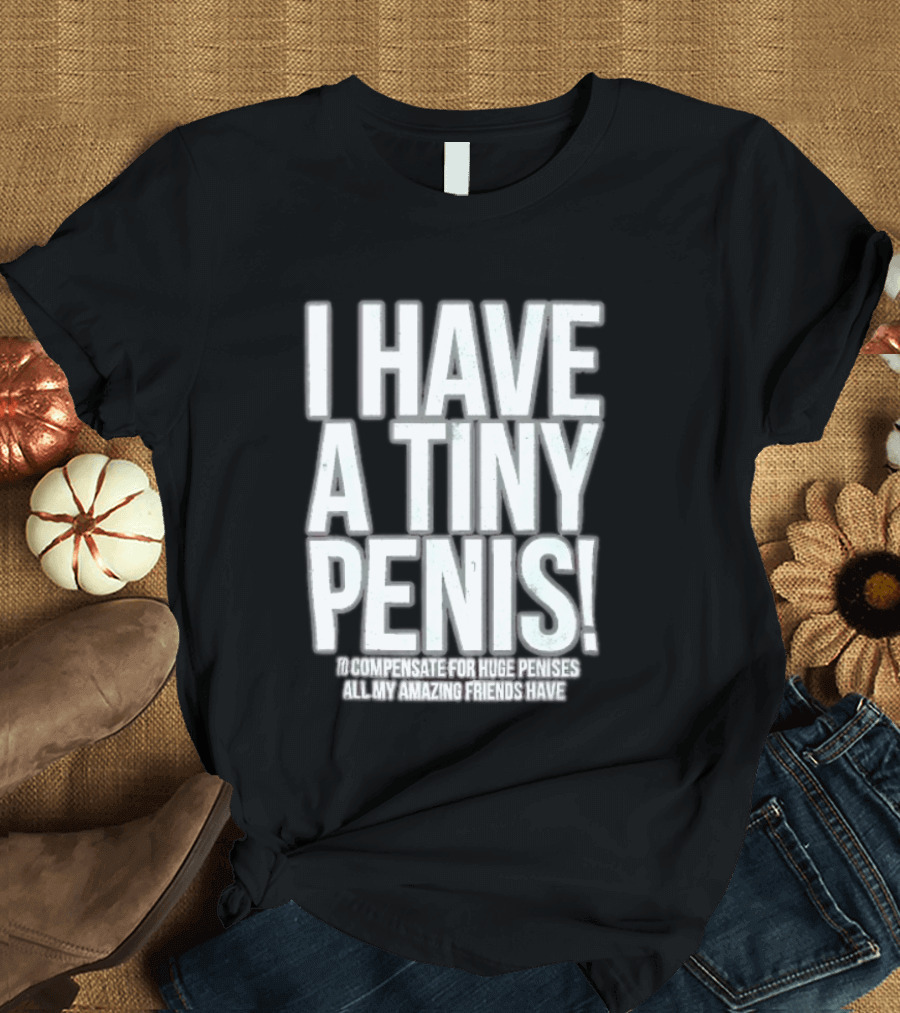 I Have A Tiny Penis To Compensate For Huge Penises All My Amazing Friends Have T-Shirt