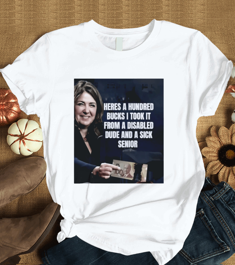 Danielle Smith Heres A Hundred Bucks I Took It From A Disabled Dude And A Sick Senior Alberta Politics T-Shirt