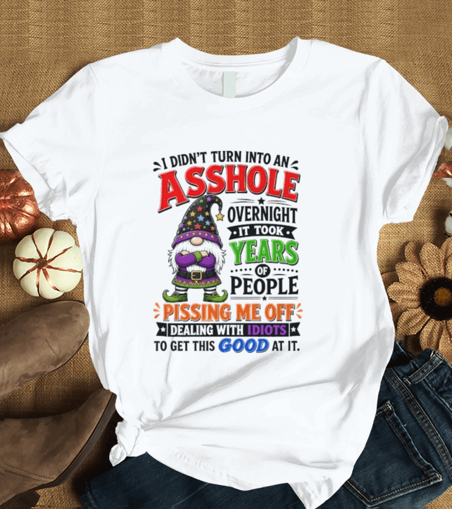 I Didn't Turn Into An Asshole Overnight Years Of People Pissing Me Off Dealing With Idiots Gnome T-Shirt