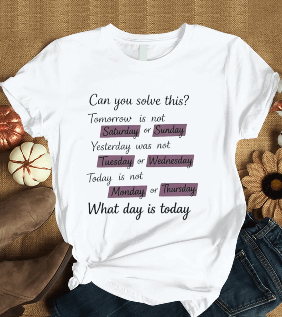 Can You Solve This Tomorrow Is Not Saturday Sunday Yesterday Was Not Tuesday Wednesday Today Is Not Monday Thursday What Day Is Today T-Shirt