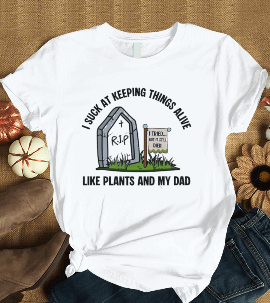 I Suck At Keeping Things Alive Like Plants And My Dad I Tried But It Still Died T-Shirt
