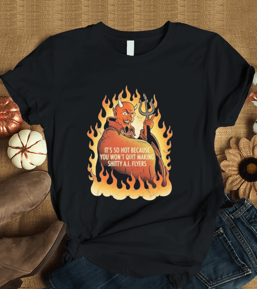 Devil It's So Hot Because You Won't Quit Making Shitty AI Flyers T-Shirt