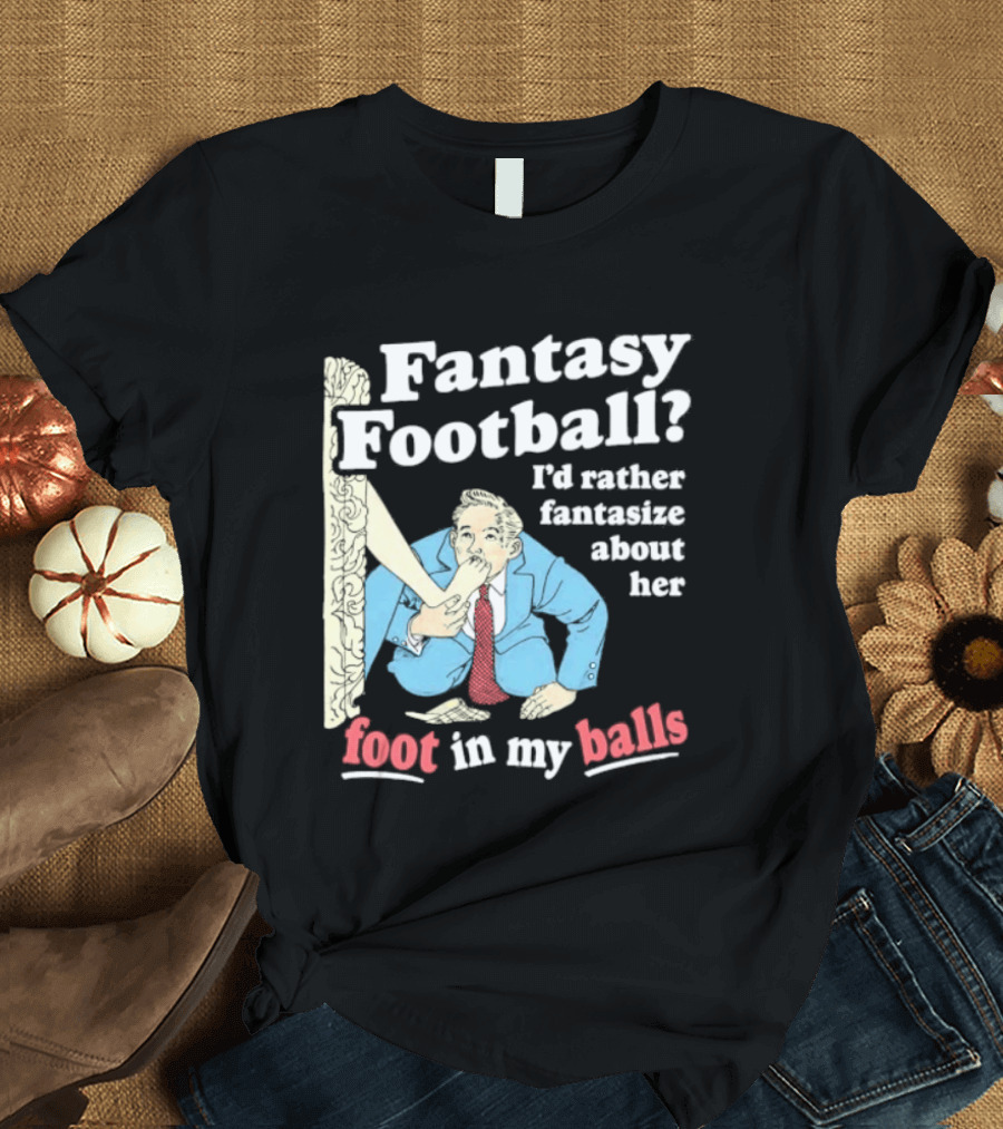 Fantasy Football I'd Rather Fantasize About Her Foot In My Balls T-Shirt