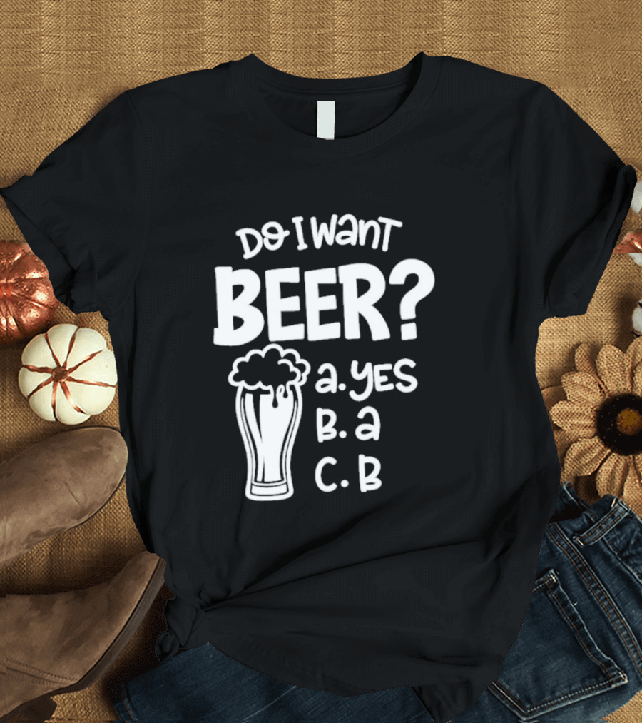 Do I Want Beer A Yes B A C B T-Shirt
