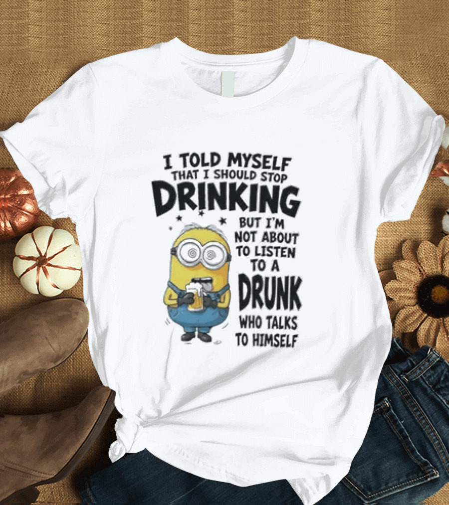 Minion I Told Myself That I Should Stop Drinking But I'm Not About To Listen To A Drunk Who Talks To Himself T-Shirt