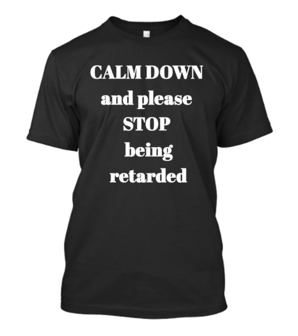 Calm Down And Please Stop Being Retarded T-Shirt