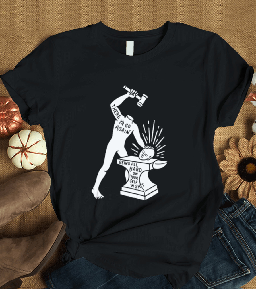 There Ya Go Again Being All Hard On Your Self ‘n Shit T-Shirt