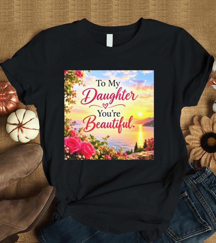 To My Daughter You're Beautiful Love Heart Roses Sunset Scenic View T-Shirt