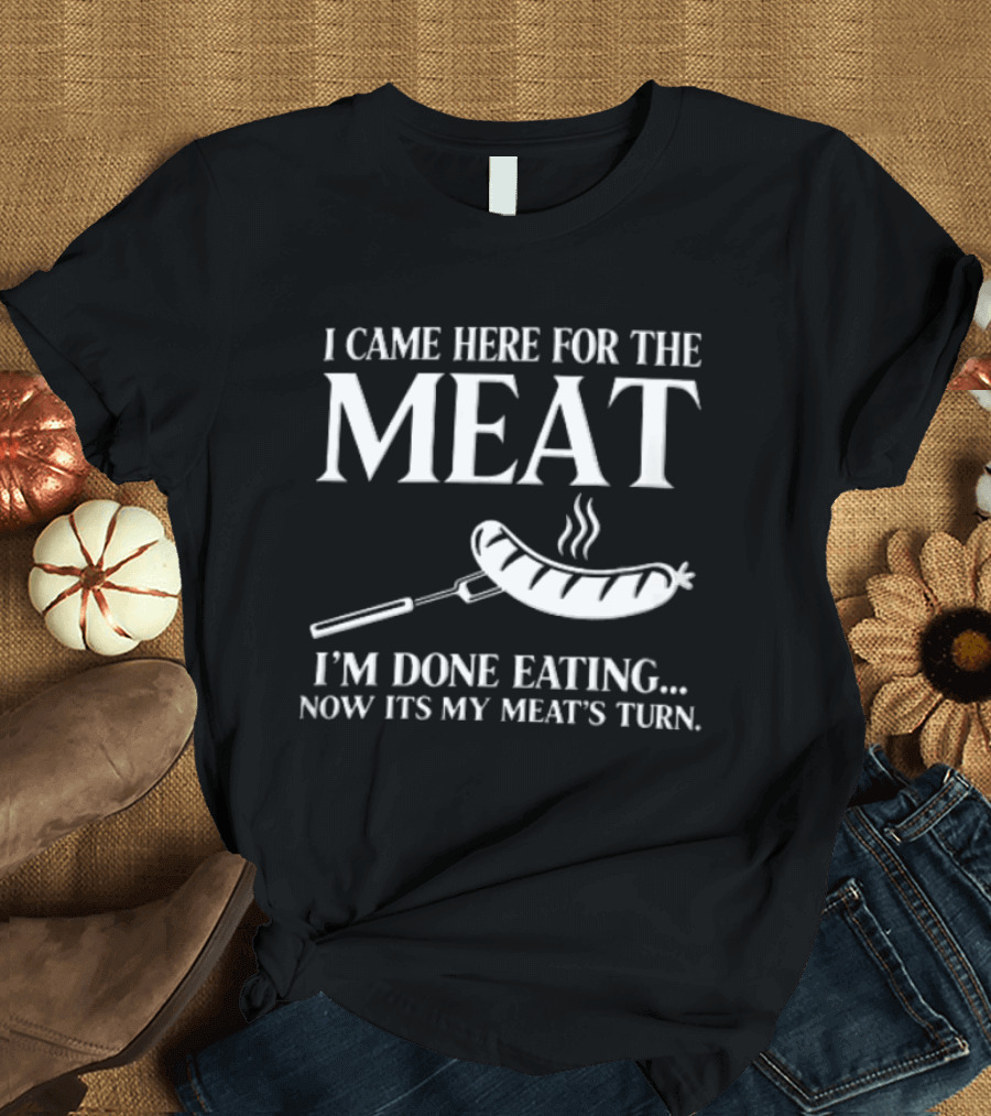 I Came Here For The Meat Grilled Sausage On Fork I'm Done Eating Now It's My Meat's Turn T-Shirt